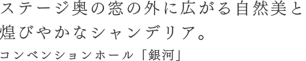 ステージ奥の窓の外に広がる自然美と煌びやかなシャンデリア。コンベンションホール「銀河」