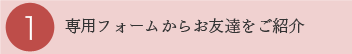 1 専用フォームからお友達をご紹介