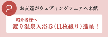 お友達がウェディングフェアへ来館 紹介者様へ渡り温泉入浴券（11枚綴り）進呈！