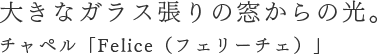 大きなガラス張りの窓からの光。チャペル「フェリーチェ」