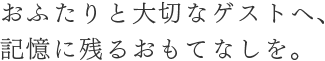 おふたりと大切なゲストへ、記憶に残るおもてなしを。