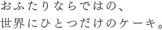 おふたりならではの、世界にひとつだけのケーキ。