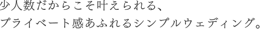 少人数だからこそ叶えられる、プライベート感あふれるシンプルウェディング。